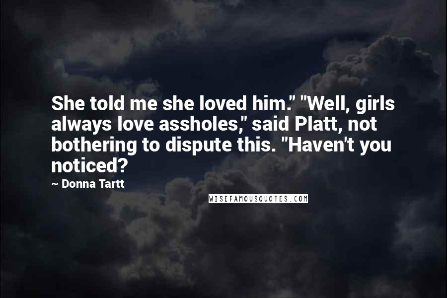 Donna Tartt Quotes: She told me she loved him." "Well, girls always love assholes," said Platt, not bothering to dispute this. "Haven't you noticed?