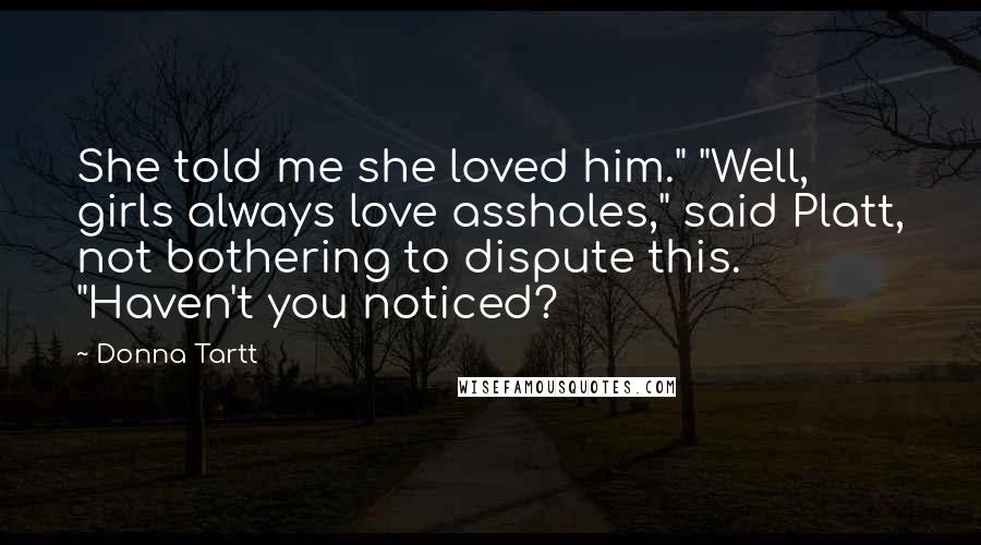 Donna Tartt Quotes: She told me she loved him." "Well, girls always love assholes," said Platt, not bothering to dispute this. "Haven't you noticed?