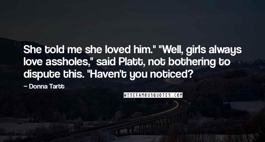 Donna Tartt Quotes: She told me she loved him." "Well, girls always love assholes," said Platt, not bothering to dispute this. "Haven't you noticed?