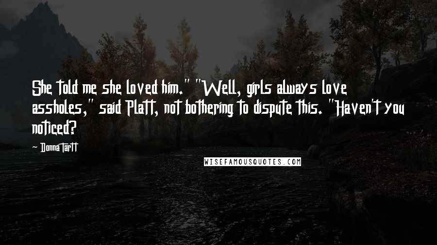 Donna Tartt Quotes: She told me she loved him." "Well, girls always love assholes," said Platt, not bothering to dispute this. "Haven't you noticed?
