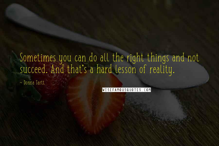 Donna Tartt Quotes: Sometimes you can do all the right things and not succeed. And that's a hard lesson of reality.