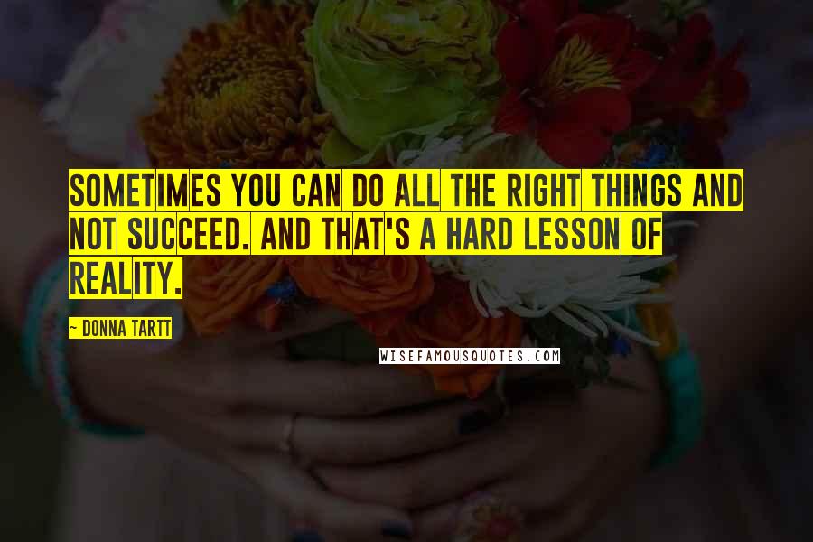 Donna Tartt Quotes: Sometimes you can do all the right things and not succeed. And that's a hard lesson of reality.