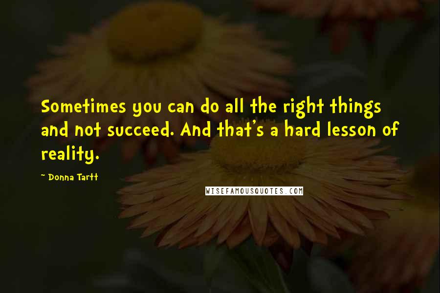 Donna Tartt Quotes: Sometimes you can do all the right things and not succeed. And that's a hard lesson of reality.