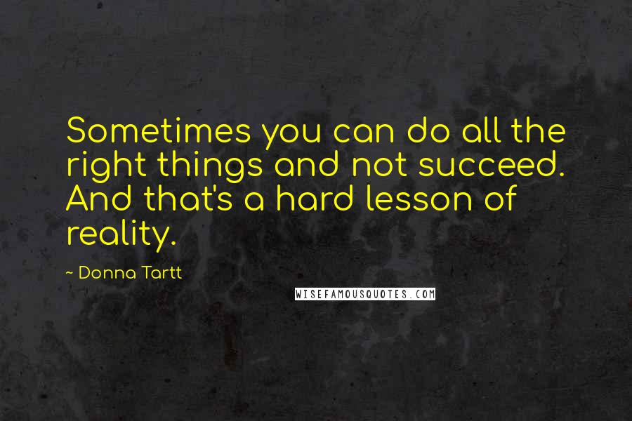 Donna Tartt Quotes: Sometimes you can do all the right things and not succeed. And that's a hard lesson of reality.