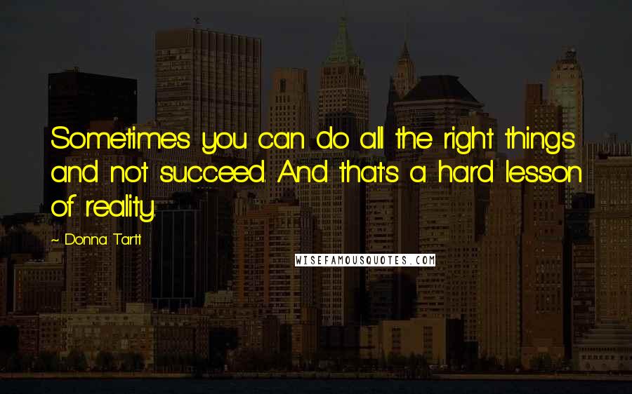 Donna Tartt Quotes: Sometimes you can do all the right things and not succeed. And that's a hard lesson of reality.