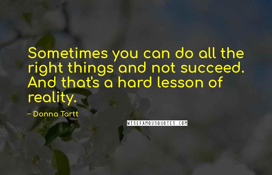 Donna Tartt Quotes: Sometimes you can do all the right things and not succeed. And that's a hard lesson of reality.