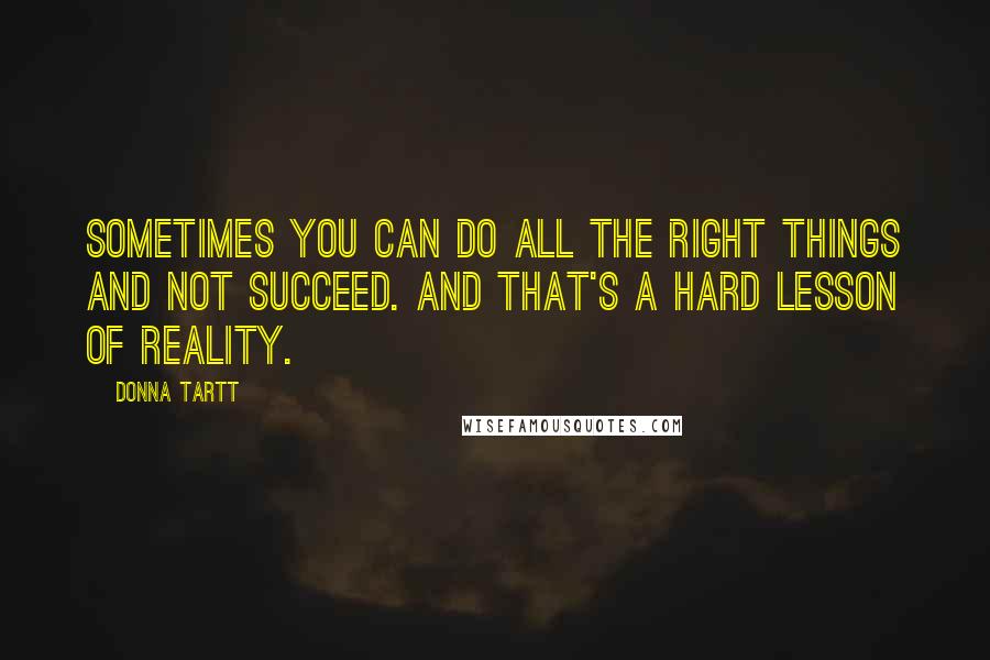 Donna Tartt Quotes: Sometimes you can do all the right things and not succeed. And that's a hard lesson of reality.