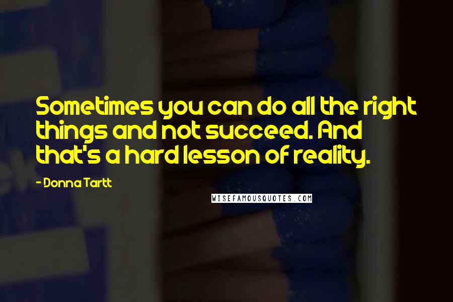 Donna Tartt Quotes: Sometimes you can do all the right things and not succeed. And that's a hard lesson of reality.