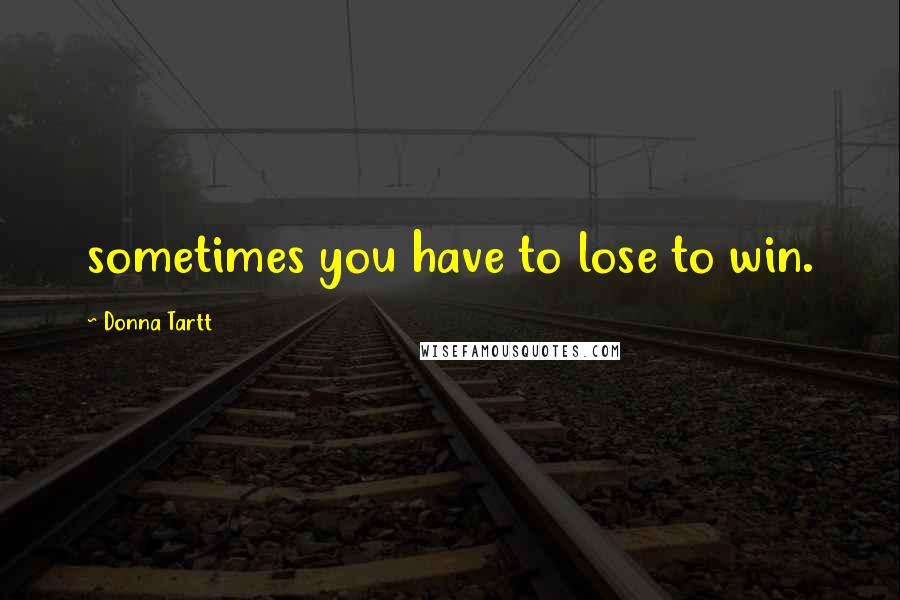 Donna Tartt Quotes: sometimes you have to lose to win.