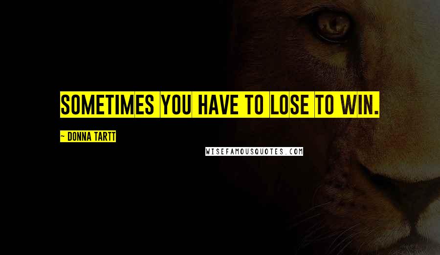 Donna Tartt Quotes: sometimes you have to lose to win.