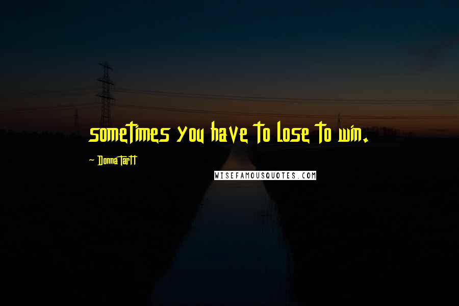 Donna Tartt Quotes: sometimes you have to lose to win.