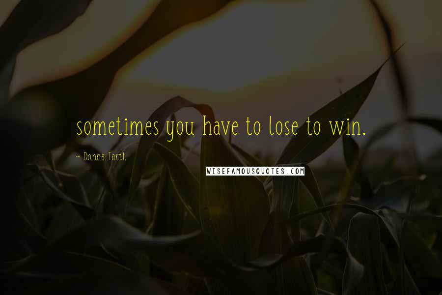 Donna Tartt Quotes: sometimes you have to lose to win.