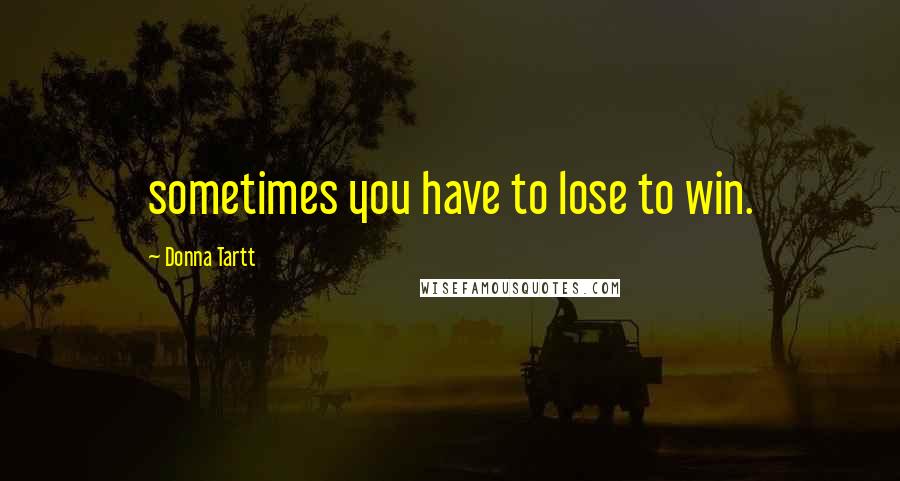 Donna Tartt Quotes: sometimes you have to lose to win.