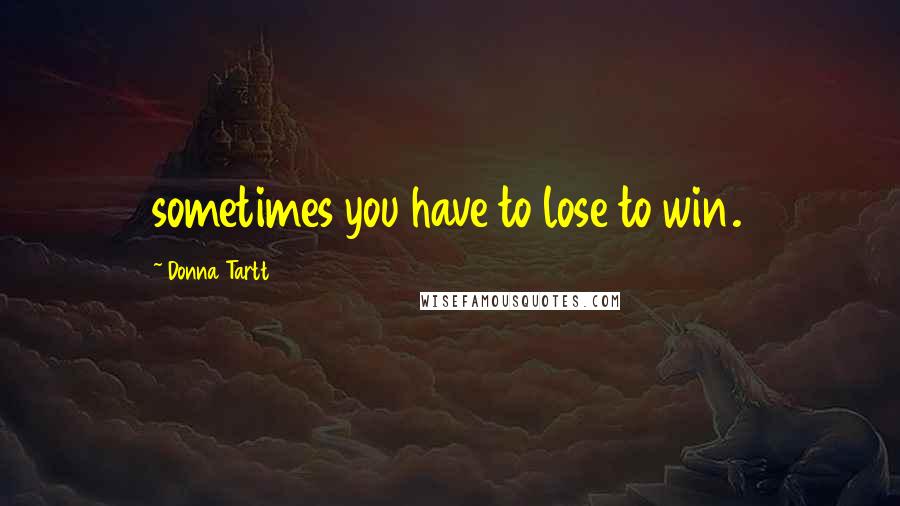 Donna Tartt Quotes: sometimes you have to lose to win.