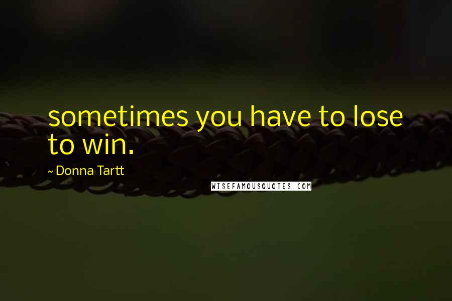 Donna Tartt Quotes: sometimes you have to lose to win.