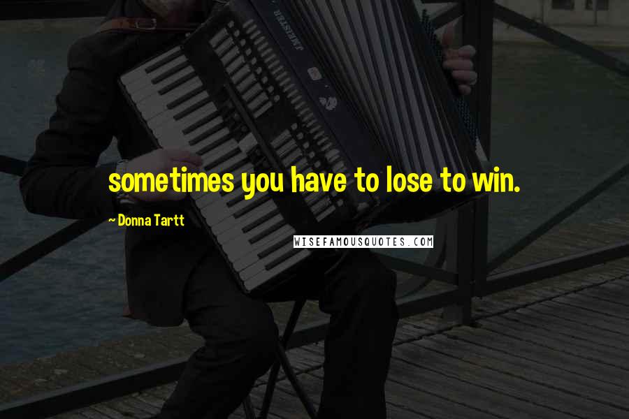 Donna Tartt Quotes: sometimes you have to lose to win.