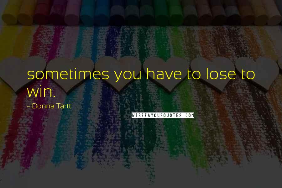 Donna Tartt Quotes: sometimes you have to lose to win.