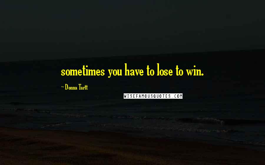 Donna Tartt Quotes: sometimes you have to lose to win.