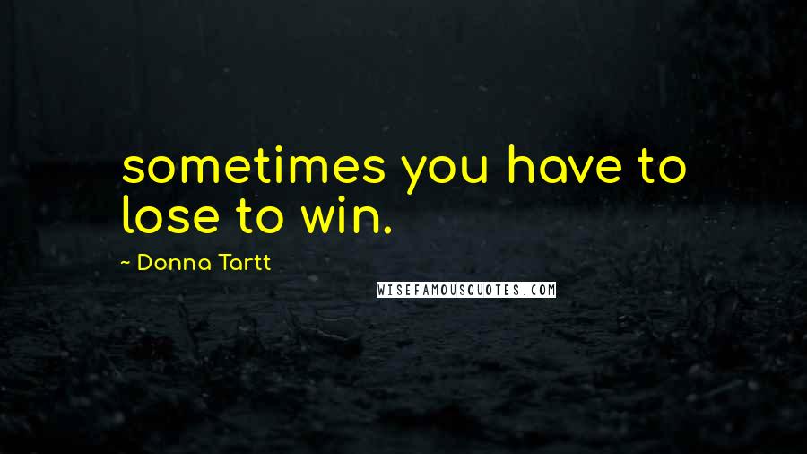 Donna Tartt Quotes: sometimes you have to lose to win.