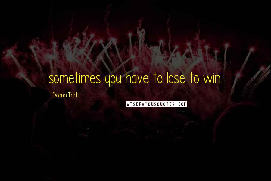 Donna Tartt Quotes: sometimes you have to lose to win.