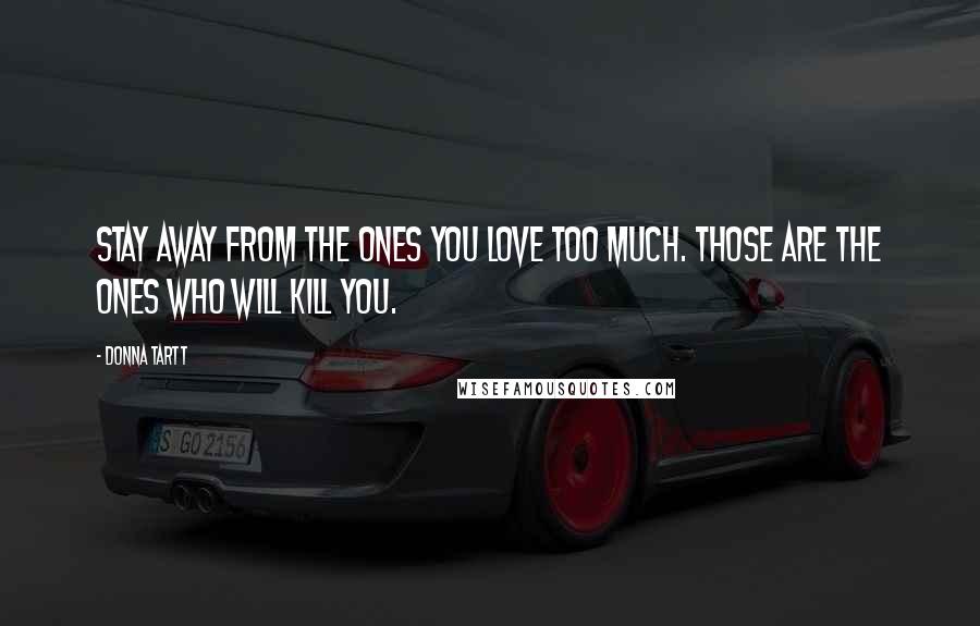 Donna Tartt Quotes: Stay away from the ones you love too much. Those are the ones who will kill you.