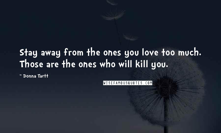 Donna Tartt Quotes: Stay away from the ones you love too much. Those are the ones who will kill you.