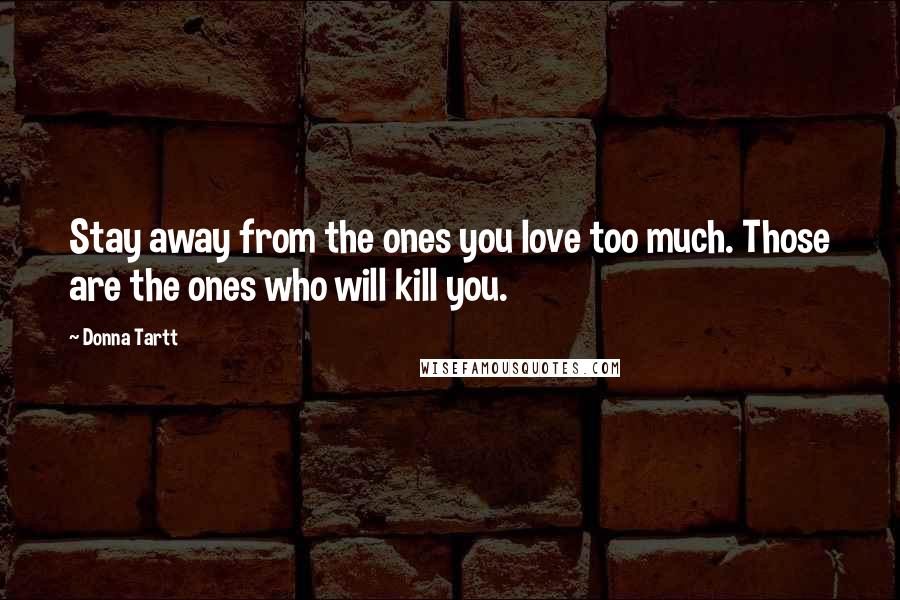 Donna Tartt Quotes: Stay away from the ones you love too much. Those are the ones who will kill you.
