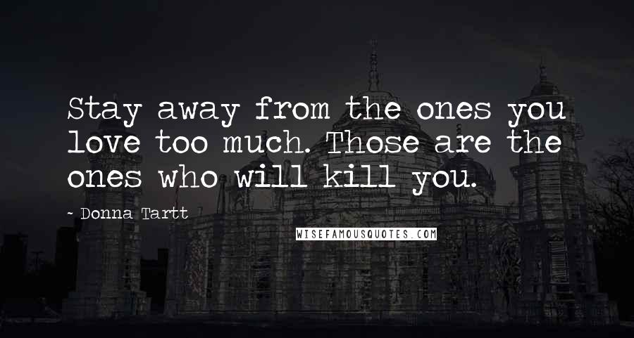 Donna Tartt Quotes: Stay away from the ones you love too much. Those are the ones who will kill you.