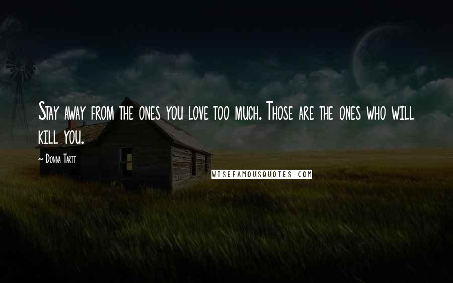 Donna Tartt Quotes: Stay away from the ones you love too much. Those are the ones who will kill you.