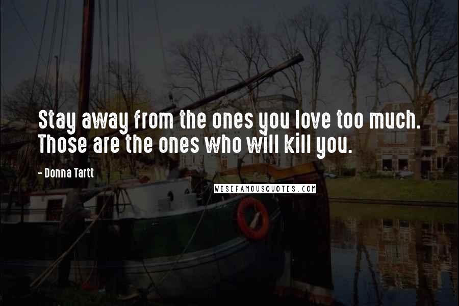 Donna Tartt Quotes: Stay away from the ones you love too much. Those are the ones who will kill you.
