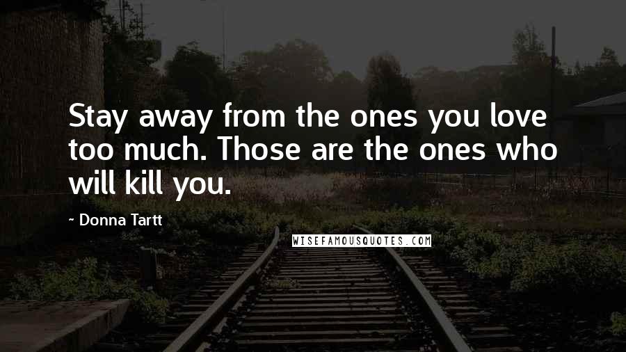 Donna Tartt Quotes: Stay away from the ones you love too much. Those are the ones who will kill you.