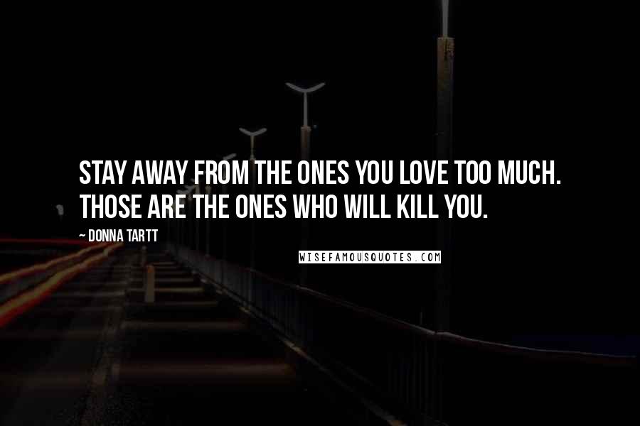 Donna Tartt Quotes: Stay away from the ones you love too much. Those are the ones who will kill you.