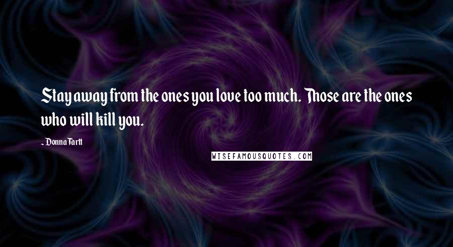 Donna Tartt Quotes: Stay away from the ones you love too much. Those are the ones who will kill you.