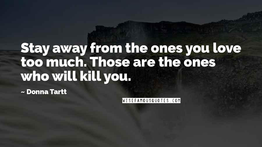 Donna Tartt Quotes: Stay away from the ones you love too much. Those are the ones who will kill you.