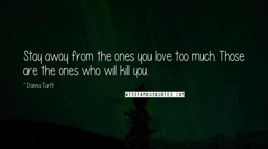 Donna Tartt Quotes: Stay away from the ones you love too much. Those are the ones who will kill you.