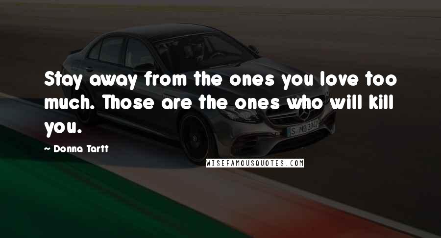 Donna Tartt Quotes: Stay away from the ones you love too much. Those are the ones who will kill you.