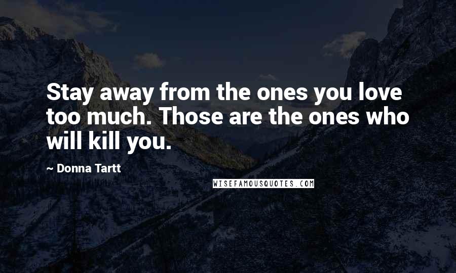 Donna Tartt Quotes: Stay away from the ones you love too much. Those are the ones who will kill you.