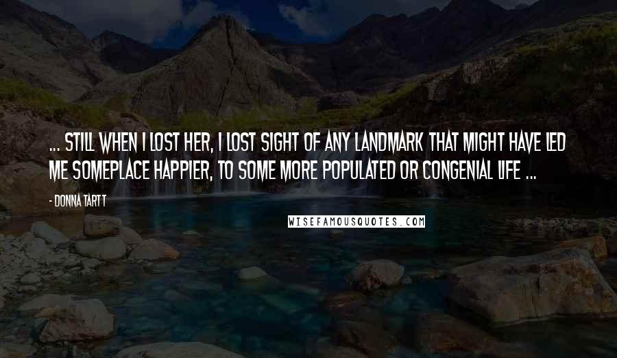 Donna Tartt Quotes: ... still when I lost her, I lost sight of any landmark that might have led me someplace happier, to some more populated or congenial life ...