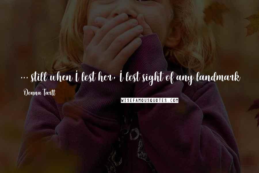 Donna Tartt Quotes: ... still when I lost her, I lost sight of any landmark that might have led me someplace happier, to some more populated or congenial life ...