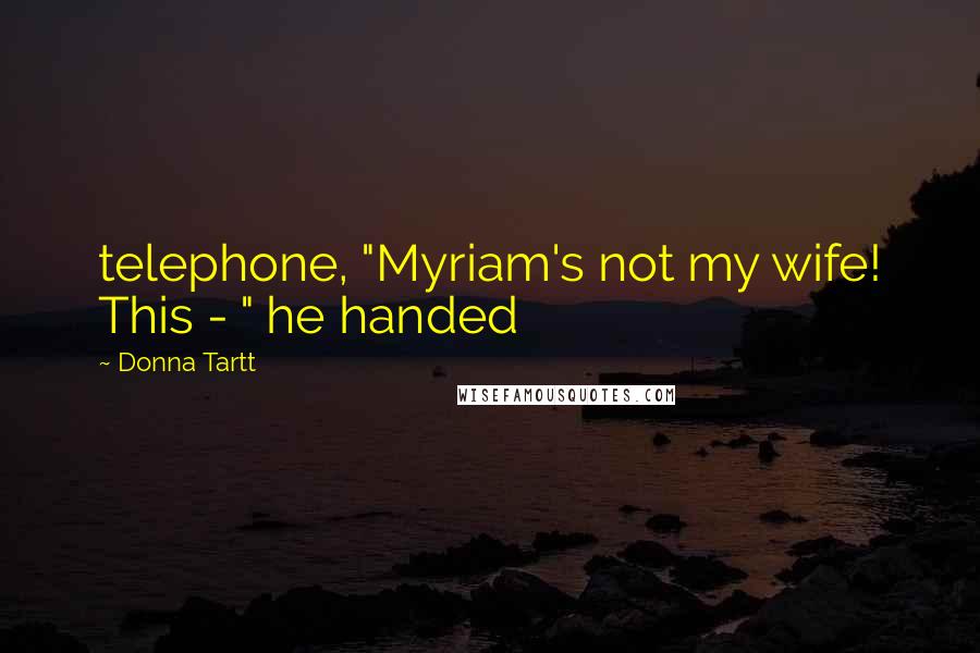 Donna Tartt Quotes: telephone, "Myriam's not my wife! This - " he handed