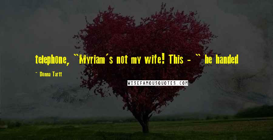 Donna Tartt Quotes: telephone, "Myriam's not my wife! This - " he handed