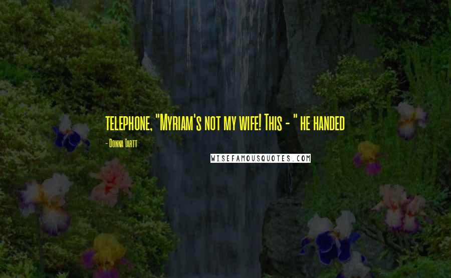 Donna Tartt Quotes: telephone, "Myriam's not my wife! This - " he handed