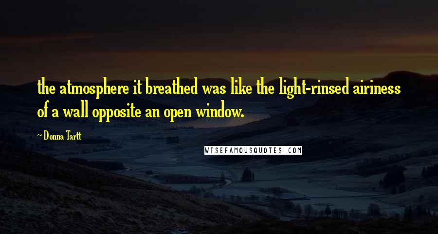 Donna Tartt Quotes: the atmosphere it breathed was like the light-rinsed airiness of a wall opposite an open window.