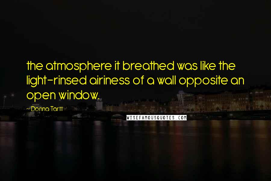 Donna Tartt Quotes: the atmosphere it breathed was like the light-rinsed airiness of a wall opposite an open window.