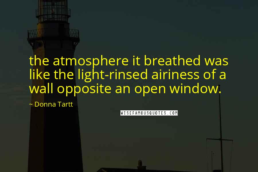 Donna Tartt Quotes: the atmosphere it breathed was like the light-rinsed airiness of a wall opposite an open window.