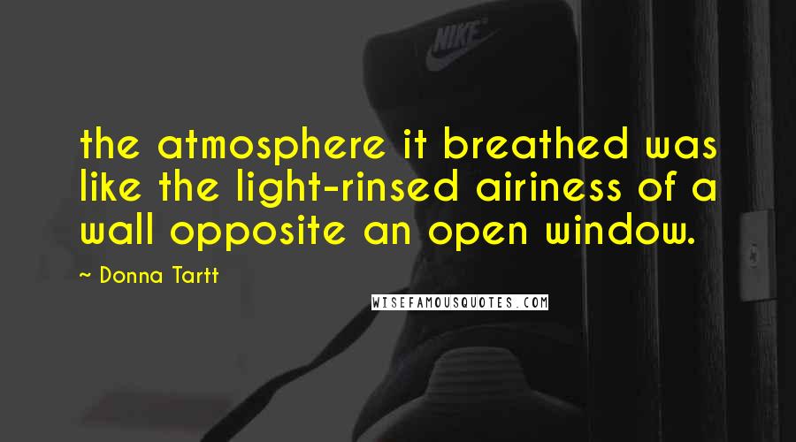 Donna Tartt Quotes: the atmosphere it breathed was like the light-rinsed airiness of a wall opposite an open window.