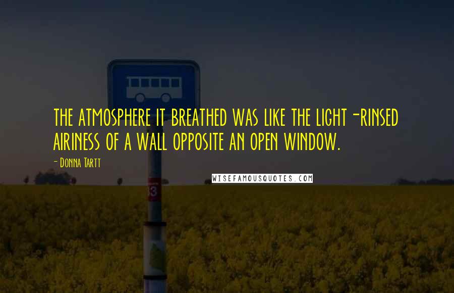 Donna Tartt Quotes: the atmosphere it breathed was like the light-rinsed airiness of a wall opposite an open window.