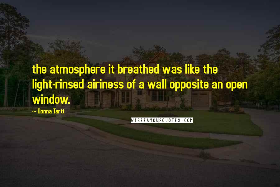 Donna Tartt Quotes: the atmosphere it breathed was like the light-rinsed airiness of a wall opposite an open window.