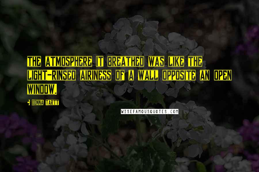 Donna Tartt Quotes: the atmosphere it breathed was like the light-rinsed airiness of a wall opposite an open window.