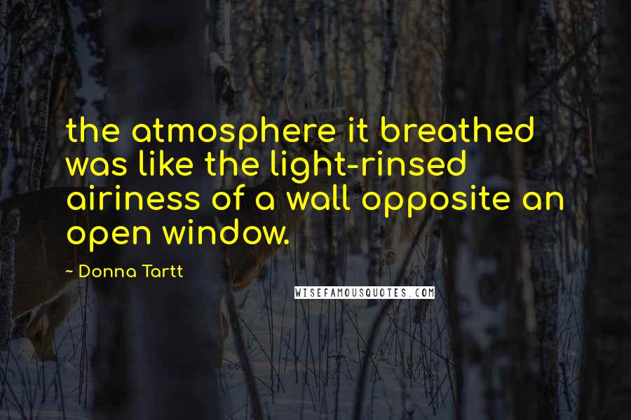 Donna Tartt Quotes: the atmosphere it breathed was like the light-rinsed airiness of a wall opposite an open window.